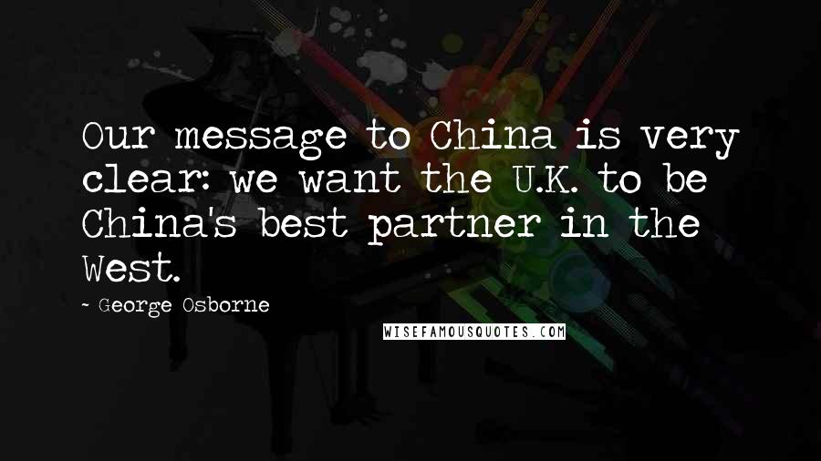 George Osborne Quotes: Our message to China is very clear: we want the U.K. to be China's best partner in the West.