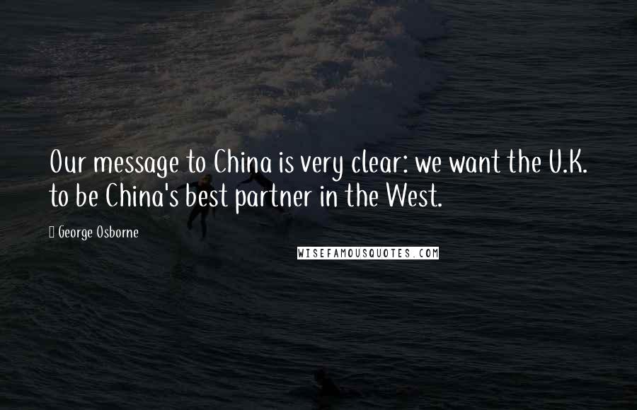 George Osborne Quotes: Our message to China is very clear: we want the U.K. to be China's best partner in the West.