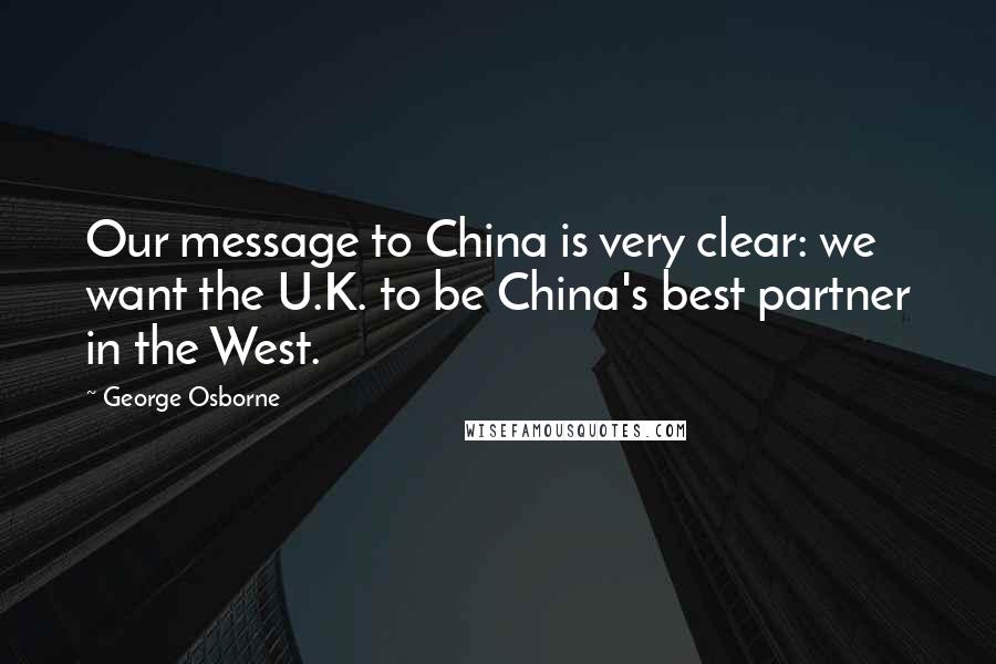 George Osborne Quotes: Our message to China is very clear: we want the U.K. to be China's best partner in the West.