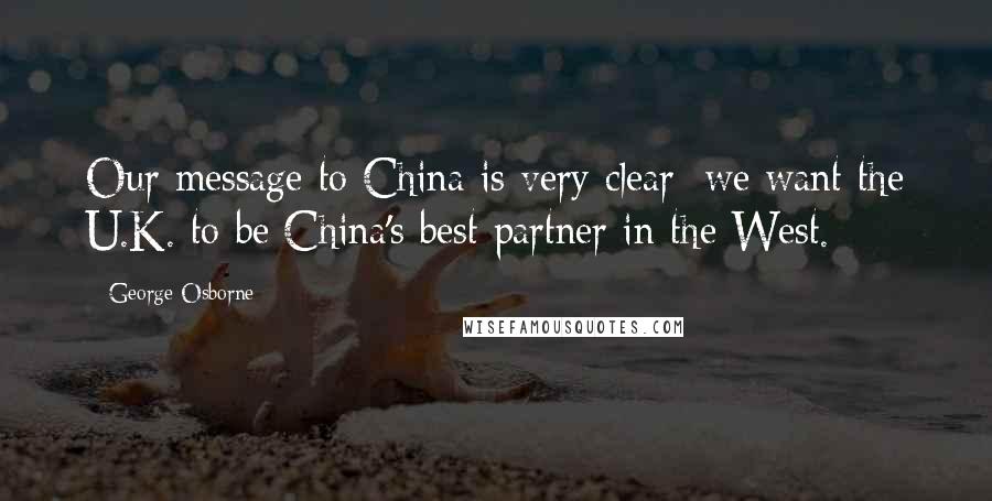 George Osborne Quotes: Our message to China is very clear: we want the U.K. to be China's best partner in the West.