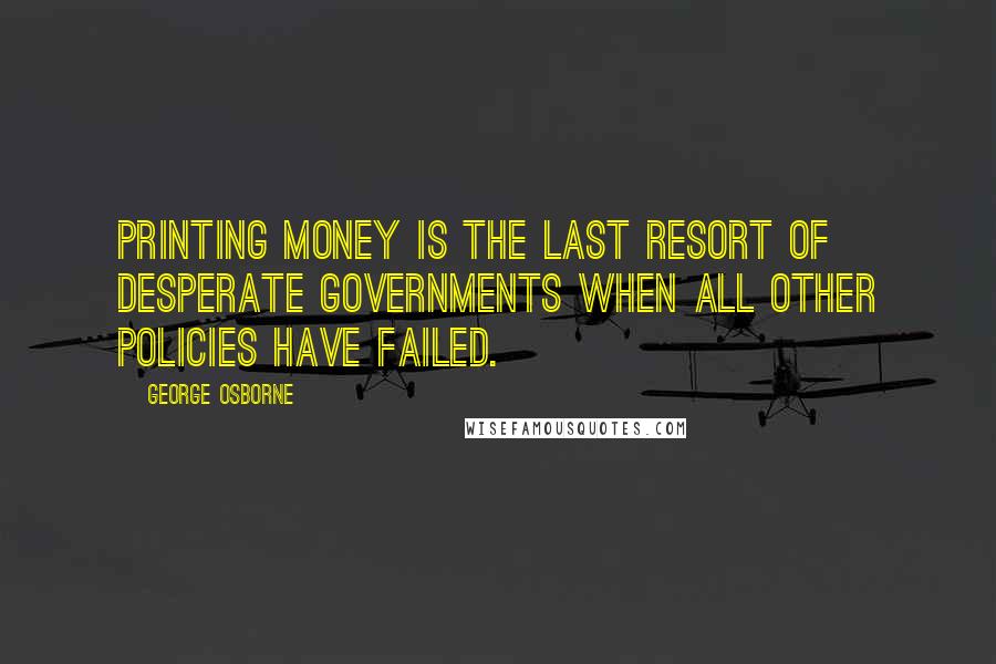 George Osborne Quotes: Printing money is the last resort of desperate governments when all other policies have failed.
