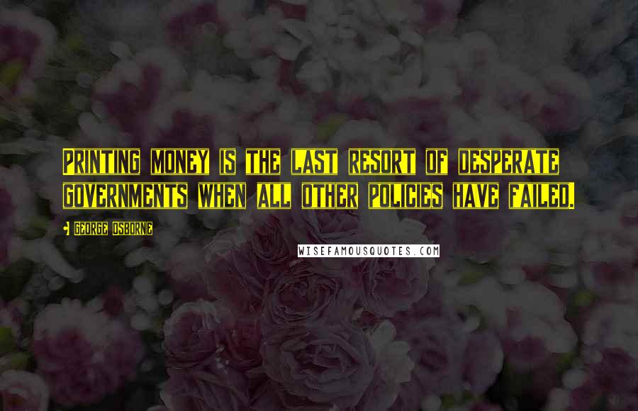 George Osborne Quotes: Printing money is the last resort of desperate governments when all other policies have failed.