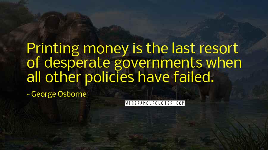 George Osborne Quotes: Printing money is the last resort of desperate governments when all other policies have failed.