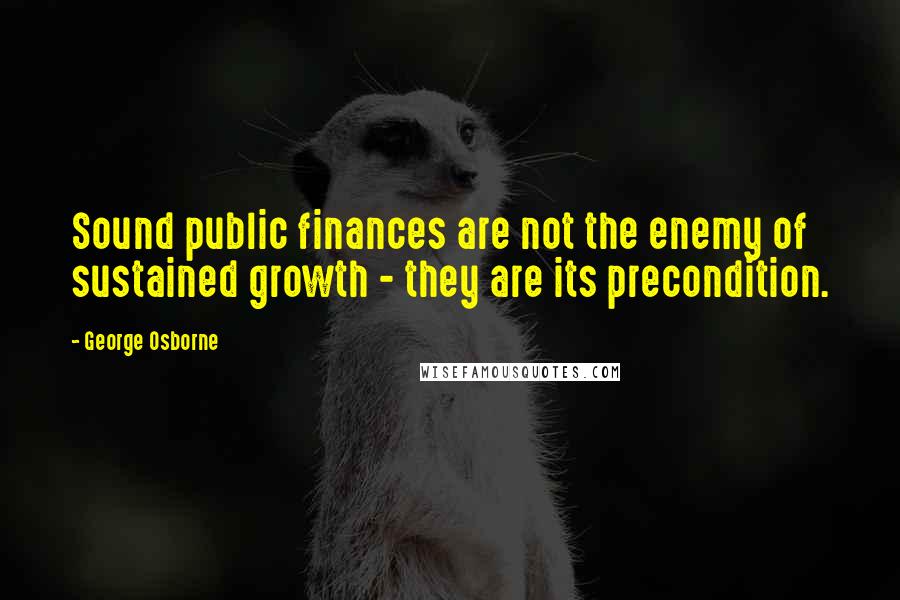 George Osborne Quotes: Sound public finances are not the enemy of sustained growth - they are its precondition.