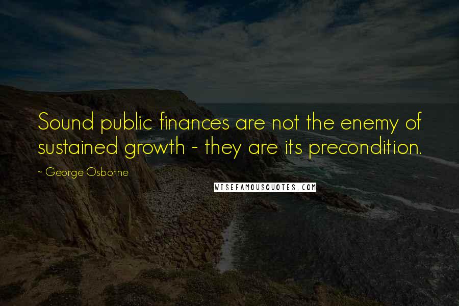 George Osborne Quotes: Sound public finances are not the enemy of sustained growth - they are its precondition.