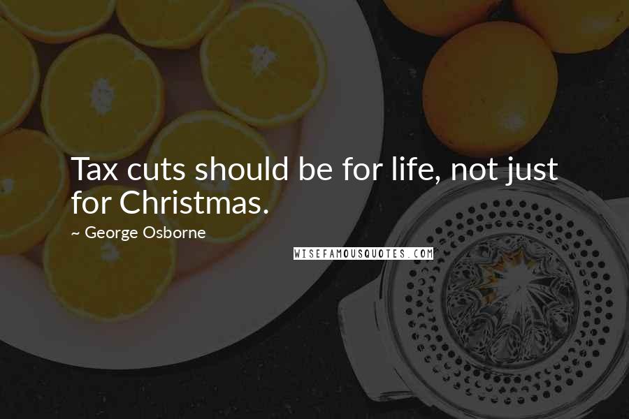George Osborne Quotes: Tax cuts should be for life, not just for Christmas.