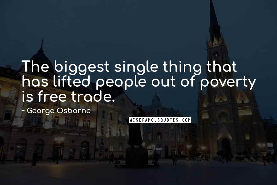 George Osborne Quotes: The biggest single thing that has lifted people out of poverty is free trade.