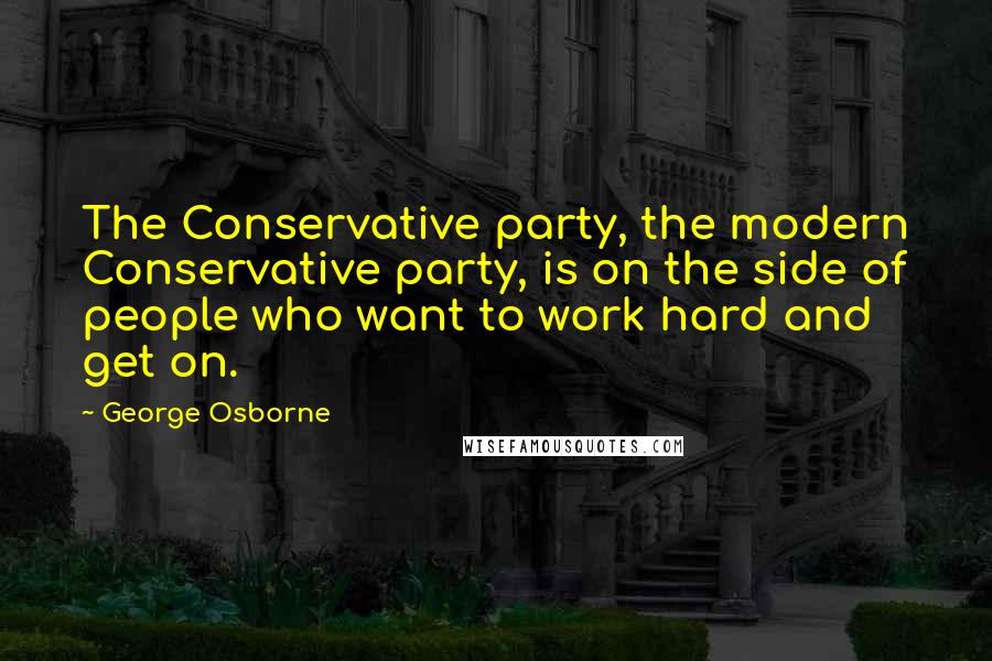 George Osborne Quotes: The Conservative party, the modern Conservative party, is on the side of people who want to work hard and get on.