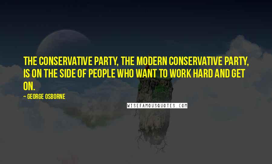 George Osborne Quotes: The Conservative party, the modern Conservative party, is on the side of people who want to work hard and get on.