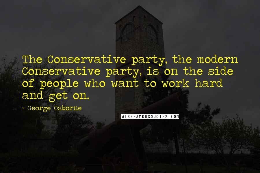 George Osborne Quotes: The Conservative party, the modern Conservative party, is on the side of people who want to work hard and get on.