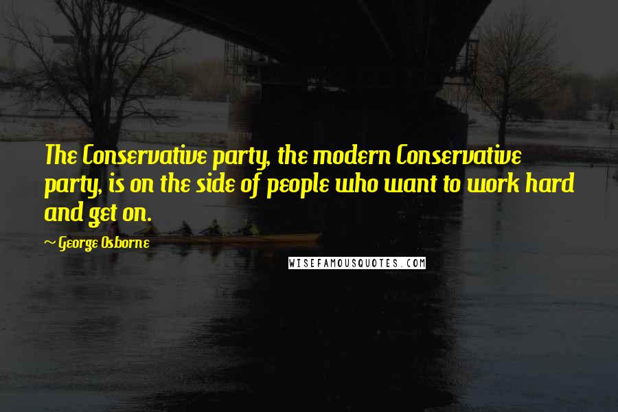 George Osborne Quotes: The Conservative party, the modern Conservative party, is on the side of people who want to work hard and get on.