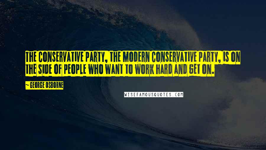 George Osborne Quotes: The Conservative party, the modern Conservative party, is on the side of people who want to work hard and get on.