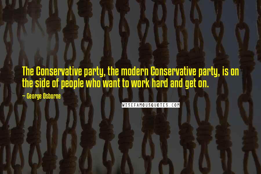 George Osborne Quotes: The Conservative party, the modern Conservative party, is on the side of people who want to work hard and get on.