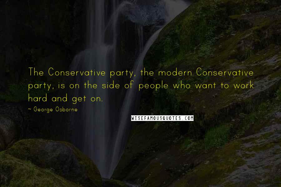 George Osborne Quotes: The Conservative party, the modern Conservative party, is on the side of people who want to work hard and get on.