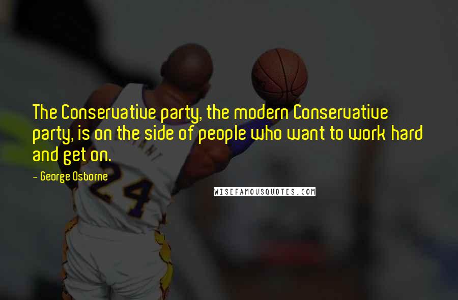 George Osborne Quotes: The Conservative party, the modern Conservative party, is on the side of people who want to work hard and get on.