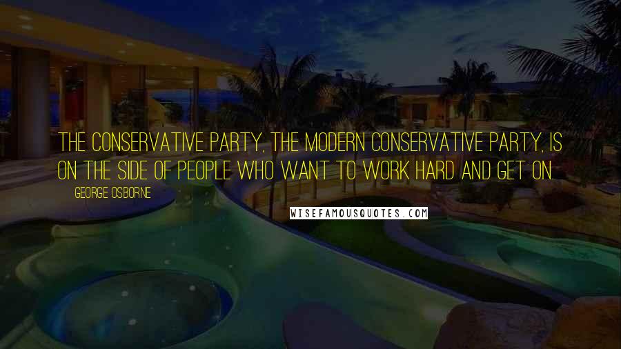 George Osborne Quotes: The Conservative party, the modern Conservative party, is on the side of people who want to work hard and get on.