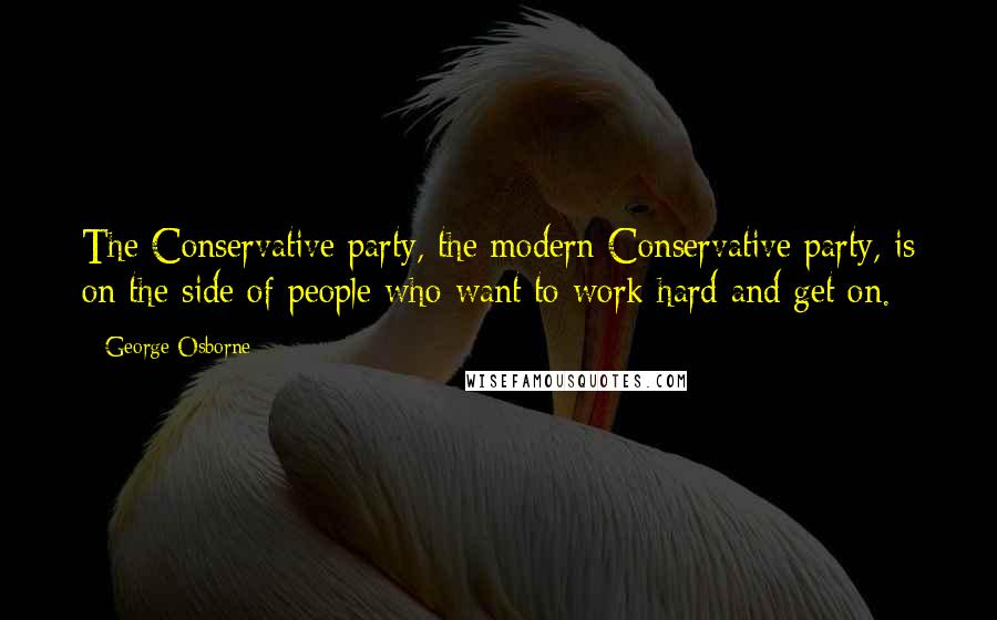George Osborne Quotes: The Conservative party, the modern Conservative party, is on the side of people who want to work hard and get on.