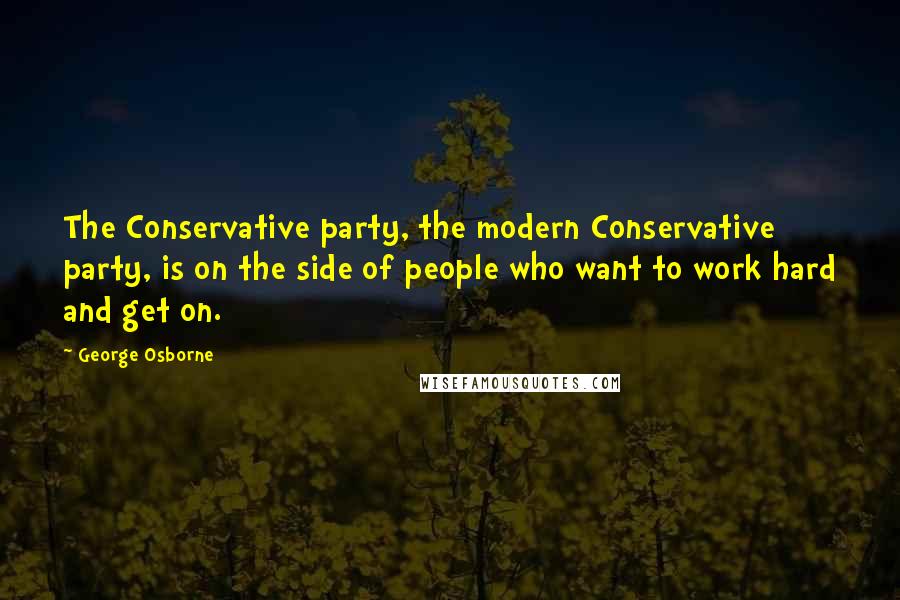 George Osborne Quotes: The Conservative party, the modern Conservative party, is on the side of people who want to work hard and get on.