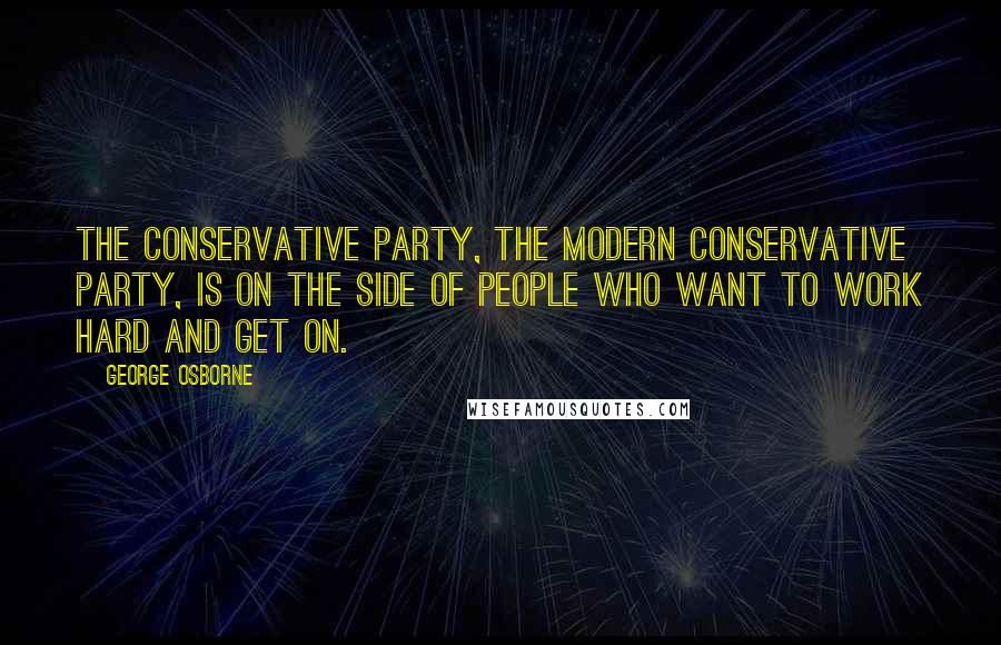 George Osborne Quotes: The Conservative party, the modern Conservative party, is on the side of people who want to work hard and get on.