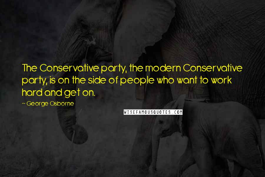 George Osborne Quotes: The Conservative party, the modern Conservative party, is on the side of people who want to work hard and get on.