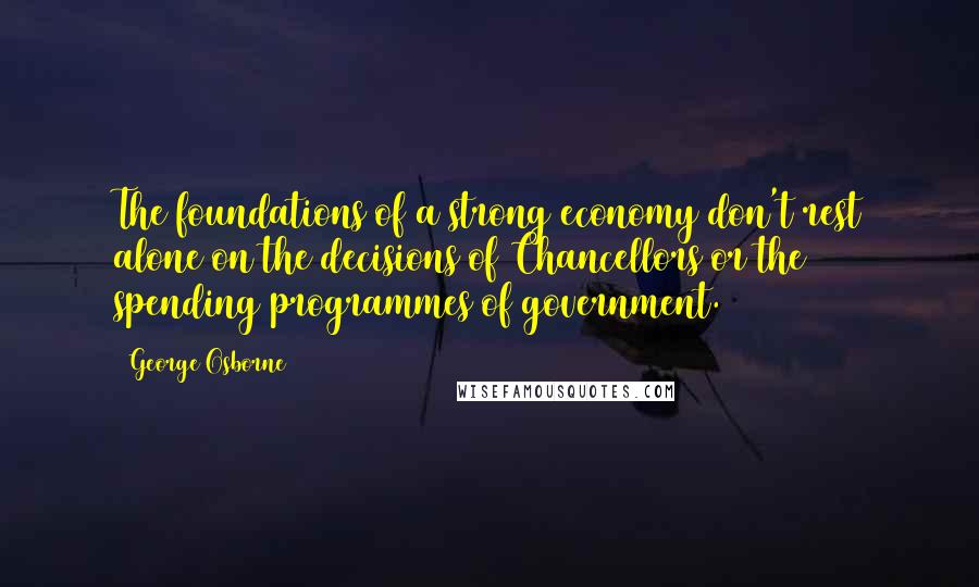 George Osborne Quotes: The foundations of a strong economy don't rest alone on the decisions of Chancellors or the spending programmes of government.