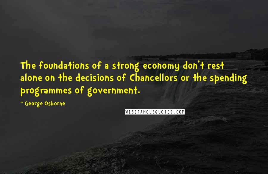 George Osborne Quotes: The foundations of a strong economy don't rest alone on the decisions of Chancellors or the spending programmes of government.