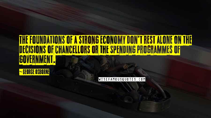 George Osborne Quotes: The foundations of a strong economy don't rest alone on the decisions of Chancellors or the spending programmes of government.