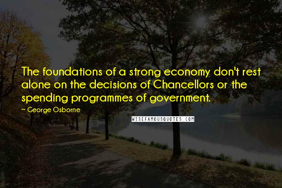 George Osborne Quotes: The foundations of a strong economy don't rest alone on the decisions of Chancellors or the spending programmes of government.