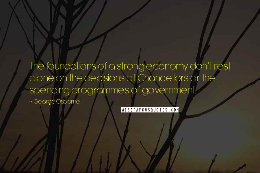 George Osborne Quotes: The foundations of a strong economy don't rest alone on the decisions of Chancellors or the spending programmes of government.