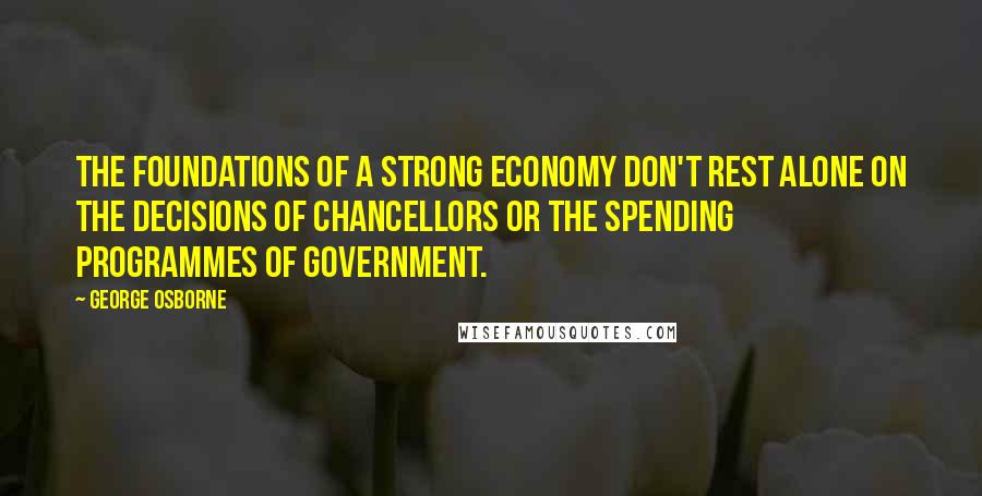 George Osborne Quotes: The foundations of a strong economy don't rest alone on the decisions of Chancellors or the spending programmes of government.