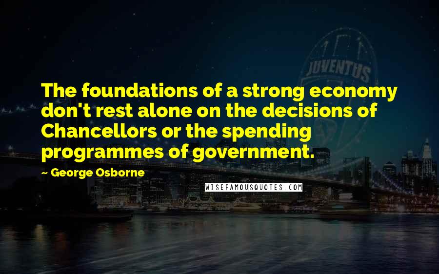 George Osborne Quotes: The foundations of a strong economy don't rest alone on the decisions of Chancellors or the spending programmes of government.