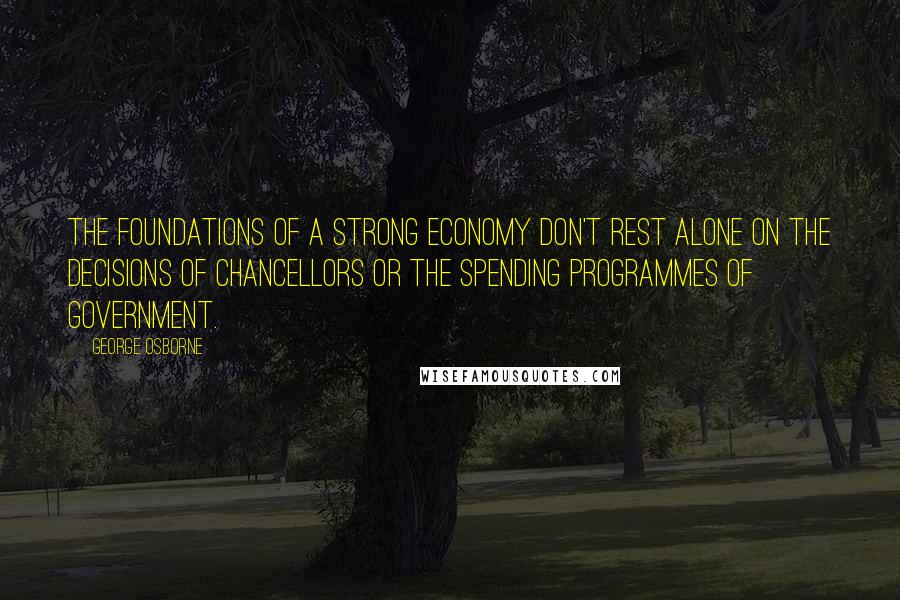 George Osborne Quotes: The foundations of a strong economy don't rest alone on the decisions of Chancellors or the spending programmes of government.