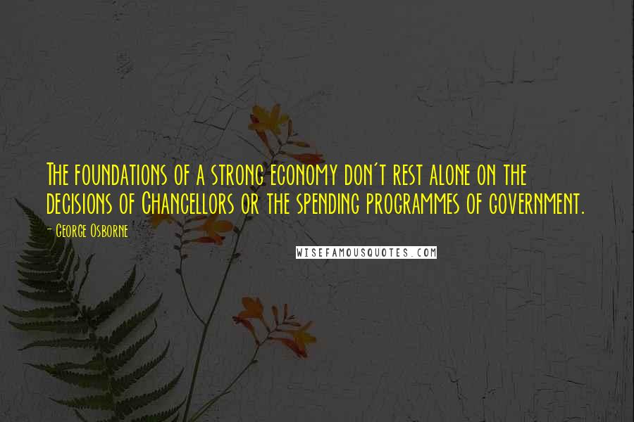 George Osborne Quotes: The foundations of a strong economy don't rest alone on the decisions of Chancellors or the spending programmes of government.