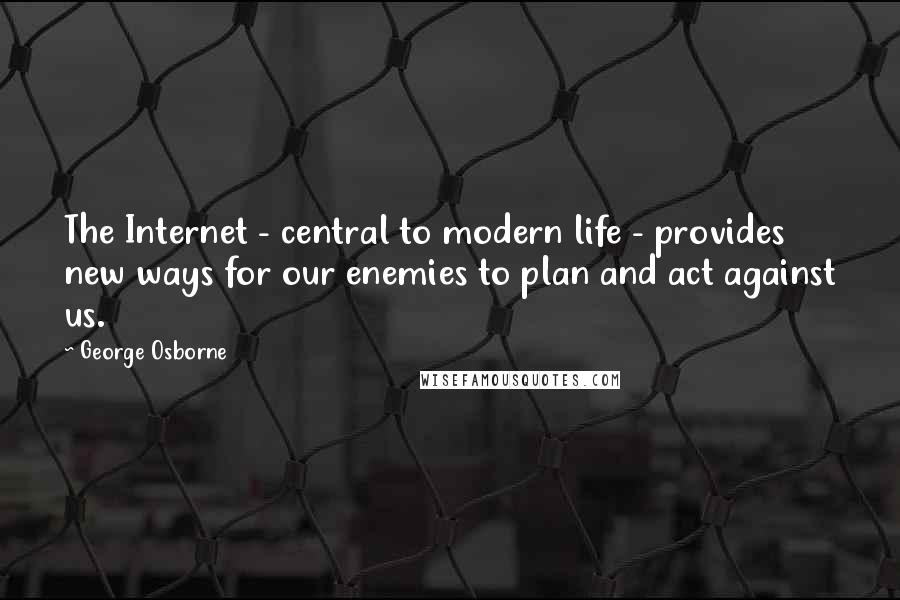 George Osborne Quotes: The Internet - central to modern life - provides new ways for our enemies to plan and act against us.