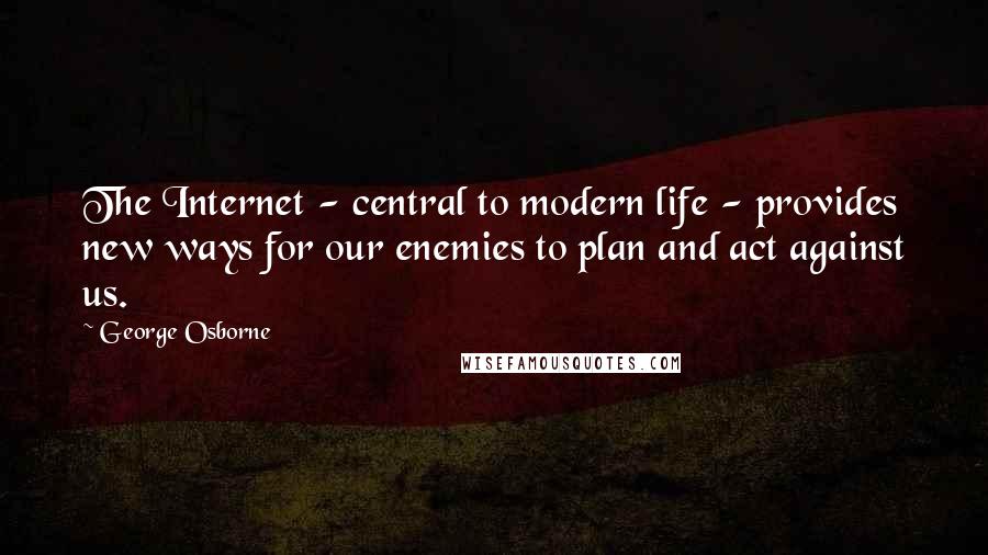 George Osborne Quotes: The Internet - central to modern life - provides new ways for our enemies to plan and act against us.