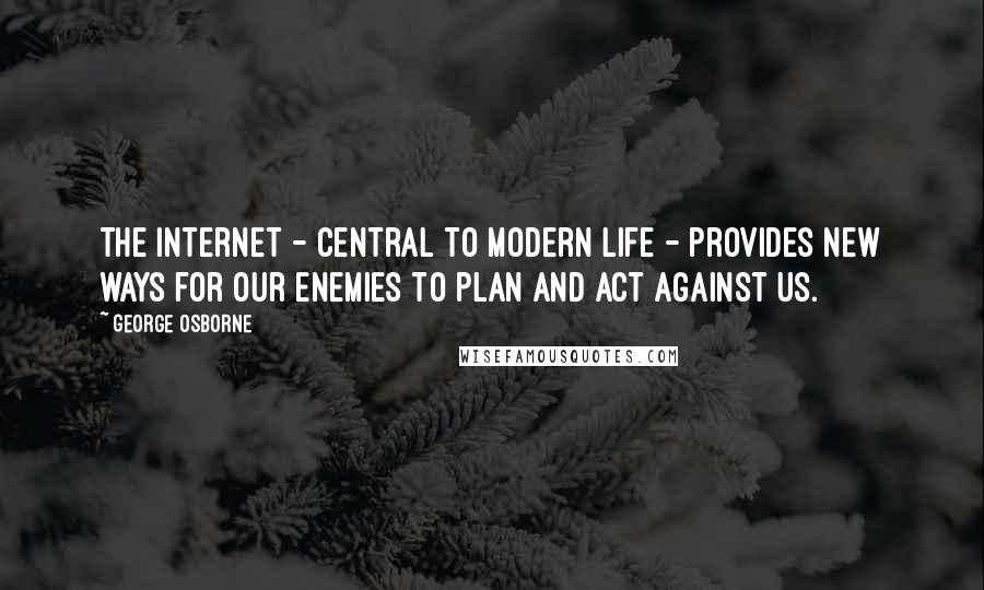 George Osborne Quotes: The Internet - central to modern life - provides new ways for our enemies to plan and act against us.
