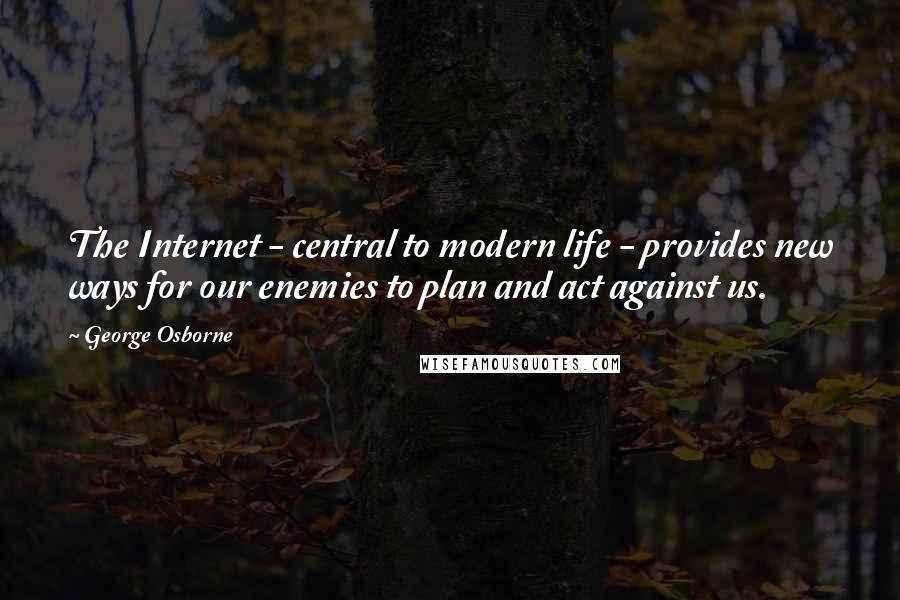 George Osborne Quotes: The Internet - central to modern life - provides new ways for our enemies to plan and act against us.