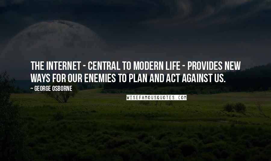 George Osborne Quotes: The Internet - central to modern life - provides new ways for our enemies to plan and act against us.