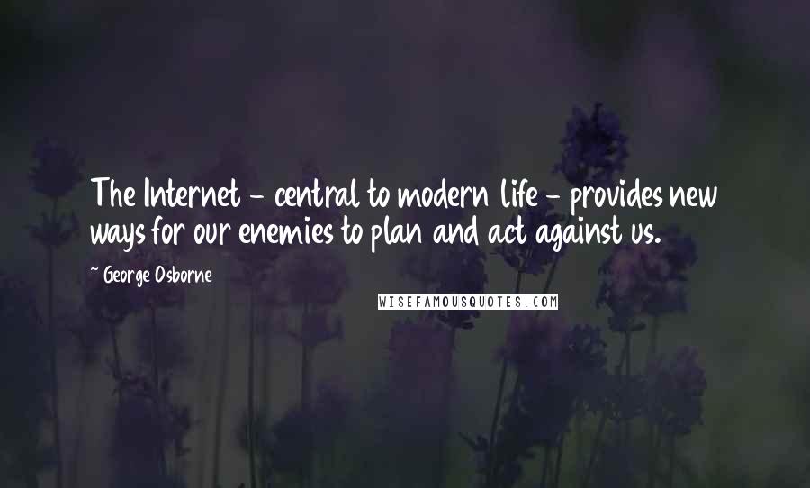 George Osborne Quotes: The Internet - central to modern life - provides new ways for our enemies to plan and act against us.