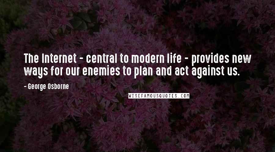 George Osborne Quotes: The Internet - central to modern life - provides new ways for our enemies to plan and act against us.