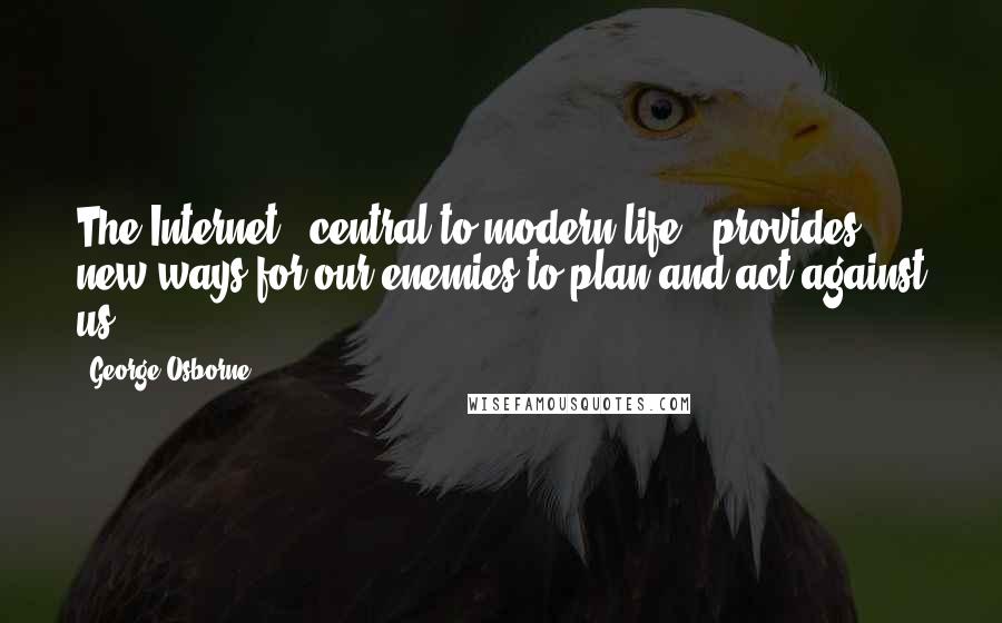 George Osborne Quotes: The Internet - central to modern life - provides new ways for our enemies to plan and act against us.