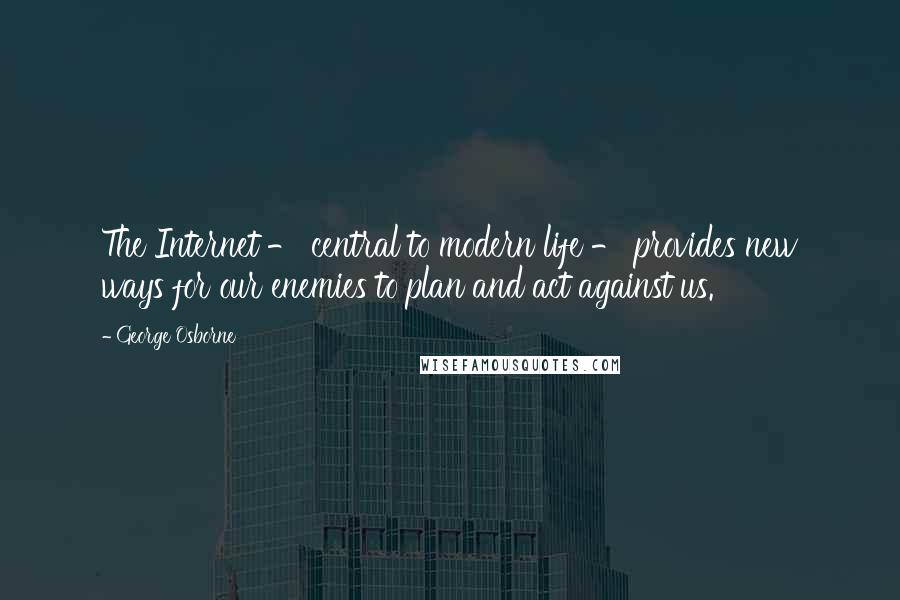 George Osborne Quotes: The Internet - central to modern life - provides new ways for our enemies to plan and act against us.
