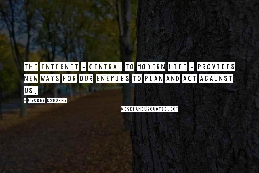 George Osborne Quotes: The Internet - central to modern life - provides new ways for our enemies to plan and act against us.