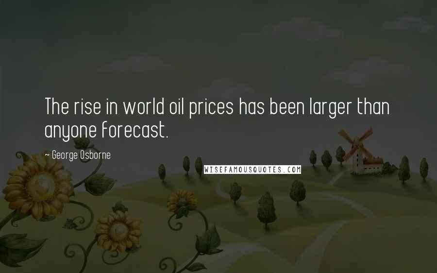 George Osborne Quotes: The rise in world oil prices has been larger than anyone forecast.