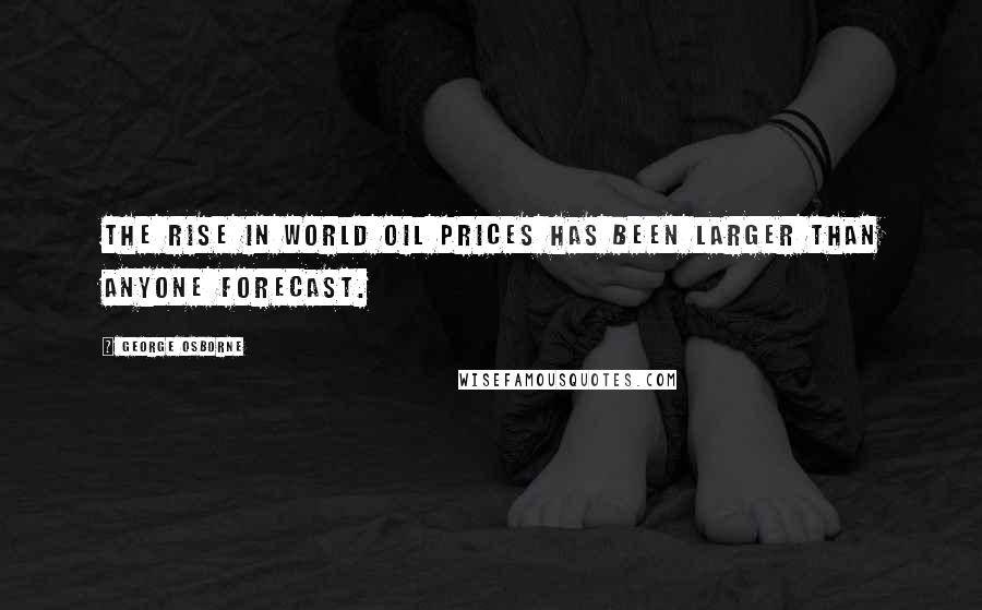 George Osborne Quotes: The rise in world oil prices has been larger than anyone forecast.