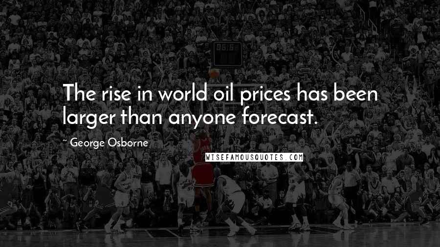 George Osborne Quotes: The rise in world oil prices has been larger than anyone forecast.