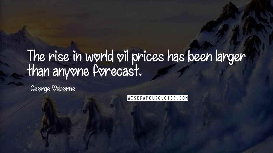 George Osborne Quotes: The rise in world oil prices has been larger than anyone forecast.