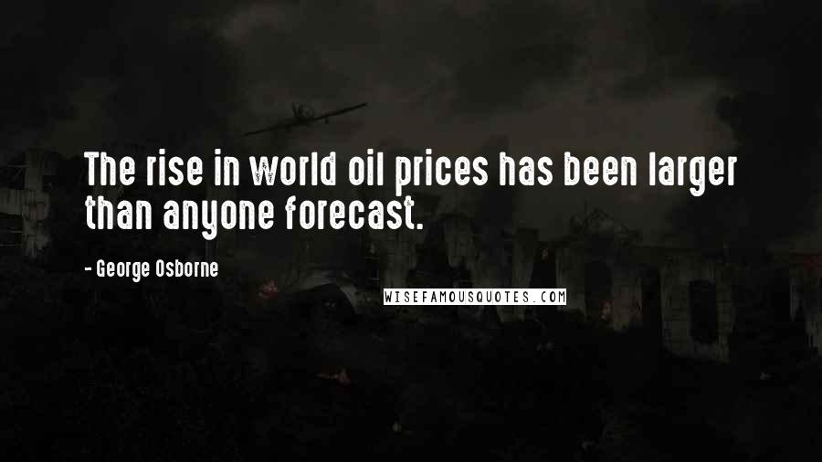 George Osborne Quotes: The rise in world oil prices has been larger than anyone forecast.