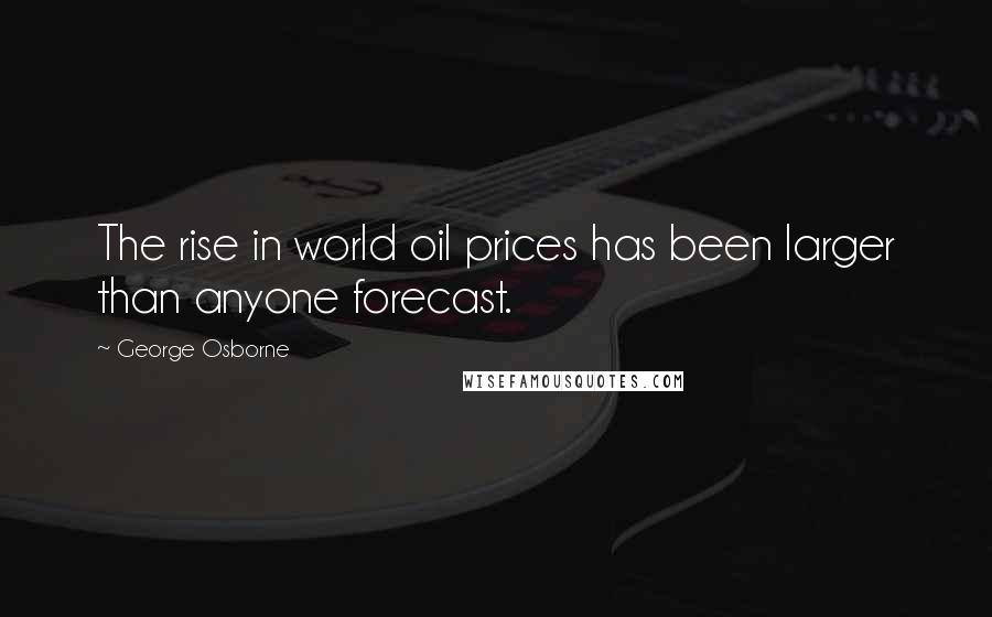 George Osborne Quotes: The rise in world oil prices has been larger than anyone forecast.