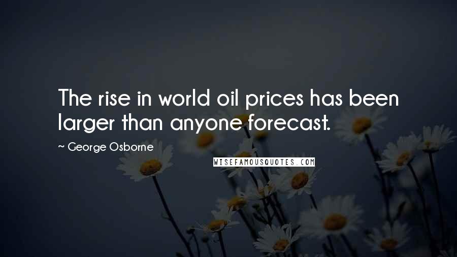 George Osborne Quotes: The rise in world oil prices has been larger than anyone forecast.